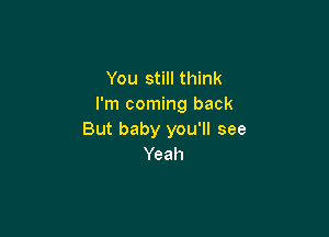 You still think
I'm coming back

But baby you'll see
Yeah