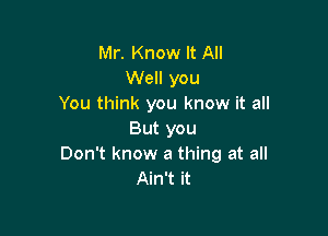 Mr. Know It All
Well you
You think you know it all

But you
Don't know a thing at all
Ain't it