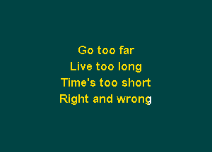 Go too far
Live too long

Time's too short
Right and wrong