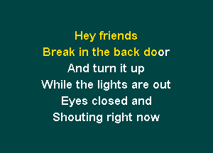 Hey friends
Break in the back door
And turn it up

While the lights are out
Eyes closed and
Shouting right now