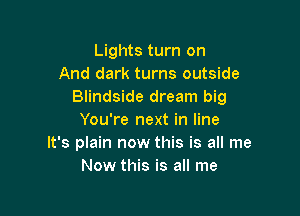 Lights turn on
And dark turns outside
Blindside dream big

You're next in line
It's plain now this is all me
Now this is all me