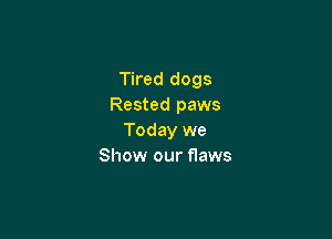 Tired dogs
Rested paws

Today we
Show our flaws
