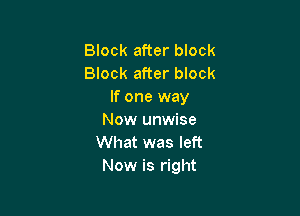 Block after block
Block after block
If one way

Now unwise
What was left
Now is right