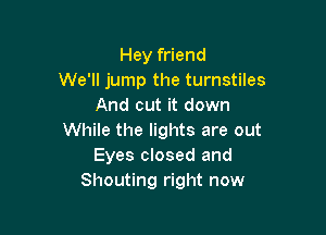 Hey friend
We'll jump the turnstiles
And cut it down

While the lights are out
Eyes closed and
Shouting right now