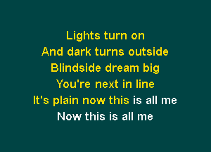 Lights turn on
And dark turns outside
Blindside dream big

You're next in line
It's plain now this is all me
Now this is all me