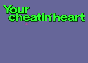 Your , ,
cheatm heart
