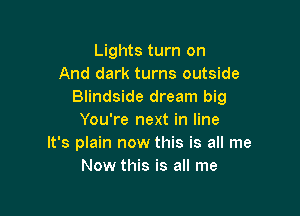 Lights turn on
And dark turns outside
Blindside dream big

You're next in line
It's plain now this is all me
Now this is all me