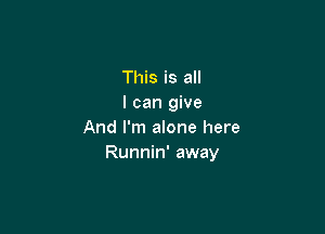 This is all
I can give

And I'm alone here
Runnin' away