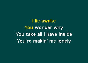 I lie awake
You wonder why

You take all I have inside
You're makin' me lonely