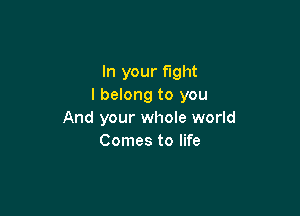 In your fight
I belong to you

And your whole world
Comes to life
