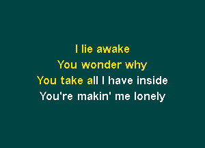 I lie awake
You wonder why

You take all I have inside
You're makin' me lonely