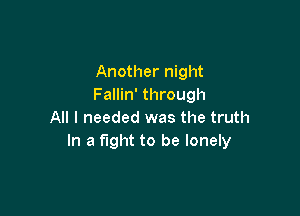 Another night
Fallin' through

All I needed was the truth
In a fight to be lonely