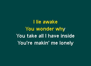 I lie awake
You wonder why

You take all I have inside
You're makin' me lonely