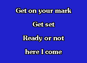 Get on your mark

Get set

Ready or not

here I come