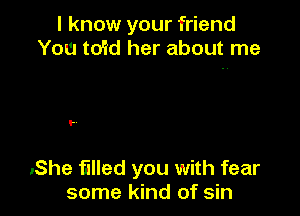 I know your friend
You to'id her about me

..

.She Elled you with fear
some kind of sin