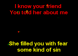 I know your friend
You toId her about me

..

.She Elled you with fear
some kind of sin