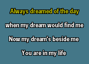 Always dreamed of the day
when my dream would find me
Now my dream's beside me

You are in my life