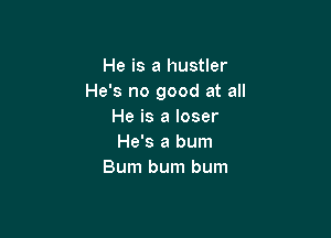 He is a hustler
He's no good at all
He is a loser

He's a bum
Bum bum bum