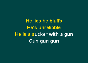 He lies he bluffs
He's unreliable

He is a sucker with a gun
Gun gun gun