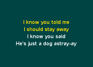 I know you told me
I should stay away

I know you said
He's just a dog astray-ay