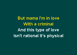 But mama I'm in love
With a criminal

And this type of love
Isn't rational it's physical