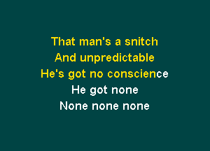 That man's a snitch
And unpredictable
He's got no conscience

He got none
None none none