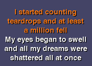 I started counting
teardrops and at least
a million fell
My eyes began to swell
and all my dreams were
shattered all at once