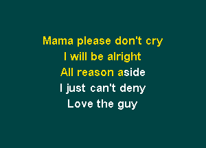 Mama please don't cry
I will be alright
All reason aside

ljust can't deny
Love the guy
