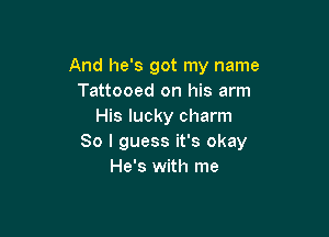 And he's got my name
Tattooed on his arm
His lucky charm

So I guess it's okay
He's with me