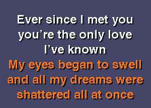 Ever sincel met you
youlre the only love
We known
My eyes began to swell
and all my dreams were
shattered all at once