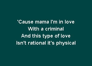 'Cause mama I'm in love
With a criminal

And this type of love
Isn't rational it's physical