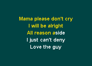 Mama please don't cry
I will be alright

All reason aside
ljust can't deny
Love the guy
