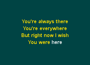 You're always there
You're everywhere

But right now I wish
You were here