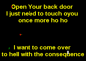 Open Your back door
I just' naked to touch oyou
once more ho ho

'..

1 I want to come over
to hell with the conseqFJence