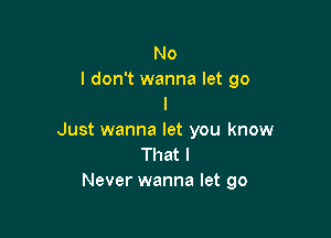 No
I don't wanna let go
I

Just wanna let you know
That I
Never wanna let go