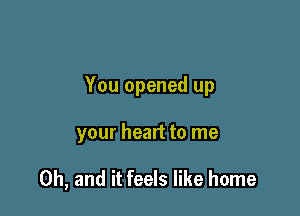 You opened up

your heart to me

Oh, and it feels like home