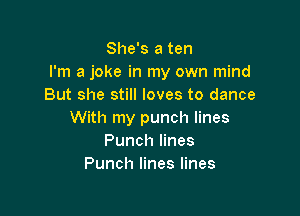 She's a ten
I'm a joke in my own mind
But she still loves to dance

With my punch lines
Punch lines
Punch lines lines