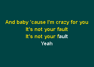 And baby 'cause I'm crazy for you
It's not your fault

It's not your fault
Yeah