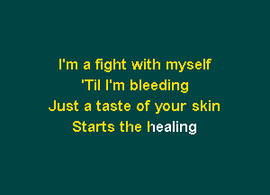 I'm a fight with myself
'Til I'm bleeding

Just a taste of your skin
Starts the healing