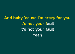 And baby 'cause I'm crazy for you
It's not your fault

It's not your fault
Yeah