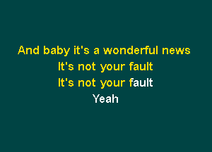And baby it's a wonderful news
It's not your fault

It's not your fault
Yeah