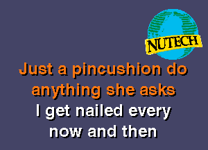 Just a pincushion do

anything she asks
I get nailed every
now and then