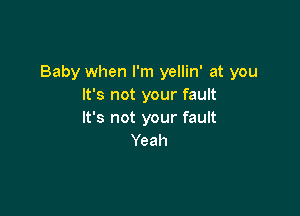 Baby when I'm yellin' at you
It's not your fault

It's not your fault
Yeah