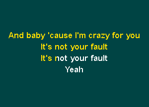 And baby 'cause I'm crazy for you
It's not your fault

It's not your fault
Yeah