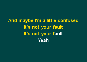 And maybe I'm a little confused
It's not your fault

It's not your fault
Yeah