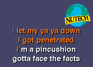 I let my ya ya down

I got penetrated
Fm a pincushion
gotta face the facts
