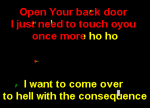 Open Your back door
I just' nebd to touch oyou
once more ho ho

'..

1 I want to come over
to hell with the conseqFJence