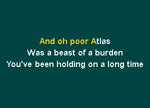 And oh poor Atlas
Was a beast of a burden

You've been holding on a long time
