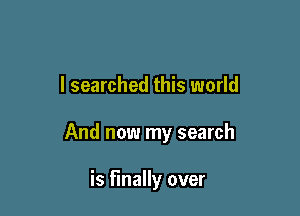 I searched this world

And now my search

is finally over