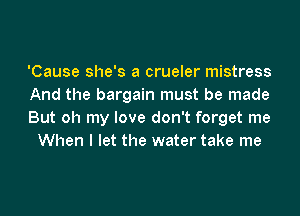 'Cause she's a crueler mistress

And the bargain must be made

But oh my love don't forget me
When I let the water take me